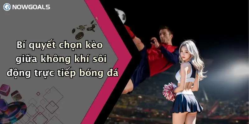 Bí quyết chọn kèo giữa không khí sôi động trực tiếp bóng đá
