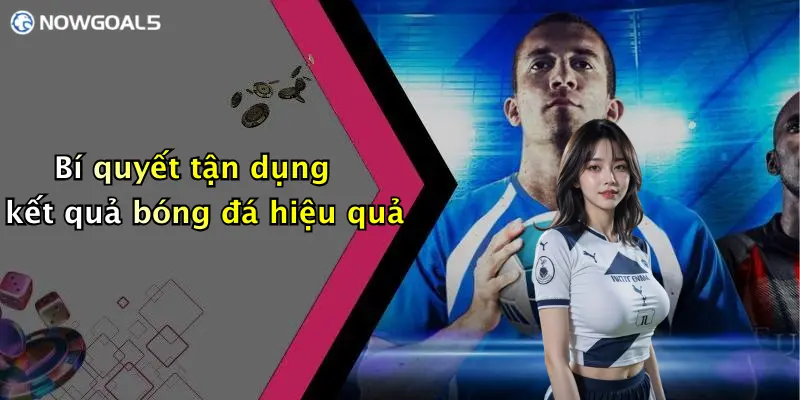Bí quyết tận dụng kết quả bóng đá hiệu quả