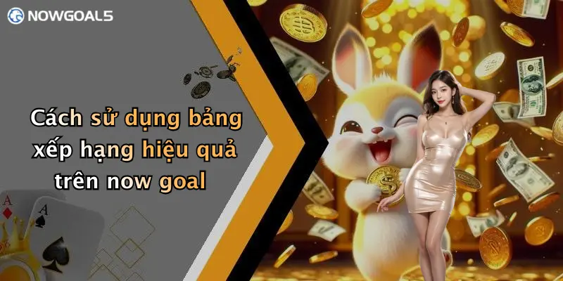 Cách sử dụng bảng xếp hạng hiệu quả trên now goal