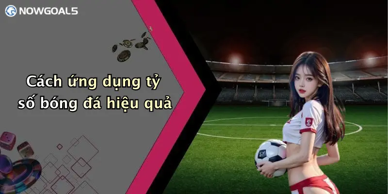 Cách ứng dụng tỷ số bóng đá hiệu quả