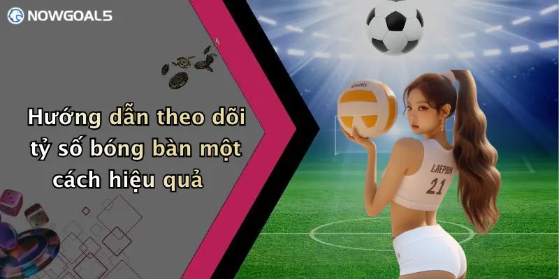 Hướng dẫn theo dõi tỷ số bóng bàn một cách hiệu quả