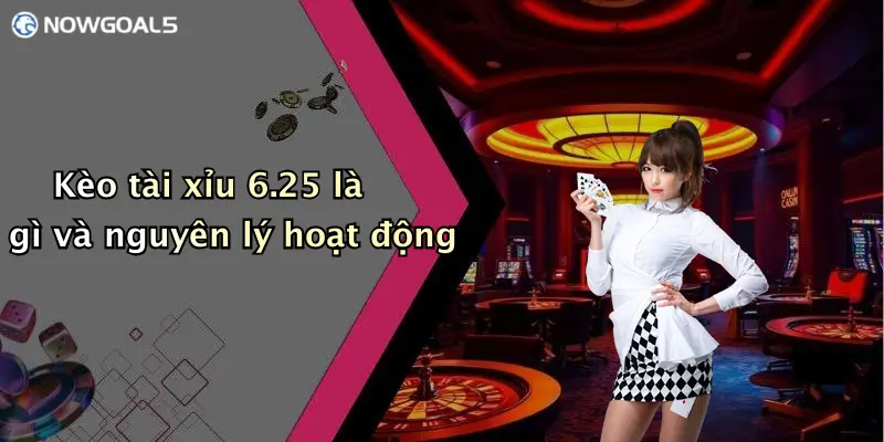 Kèo tài xỉu 6.25 là gì và nguyên lý hoạt động
