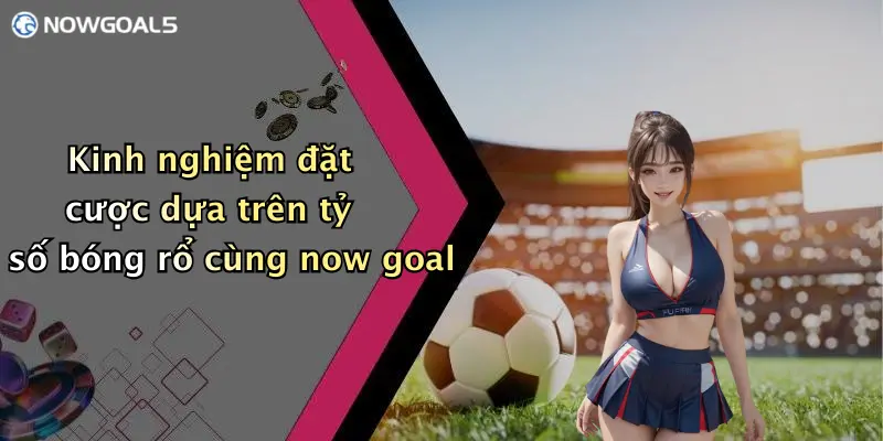 Kinh nghiệm đặt cược dựa trên tỷ số bóng rổ cùng now goal