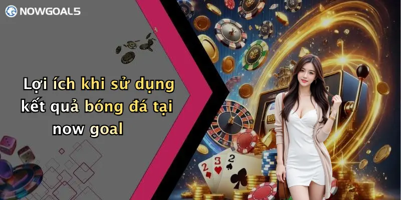 Lợi ích khi sử dụng kết quả bóng đá tại now goal