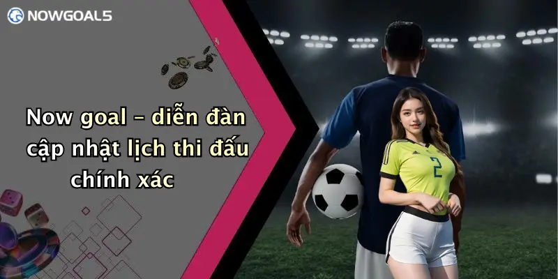 Now goal – diễn đàn cập nhật lịch thi đấu chính xác