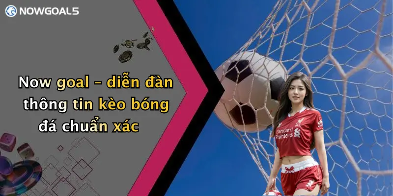 Now goal – diễn đàn thông tin kèo bóng đá chuẩn xác