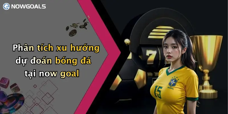 Phân tích xu hướng dự đoán bóng đá tại now goal