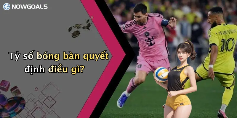 Tỷ số bóng bàn quyết định điều gì?