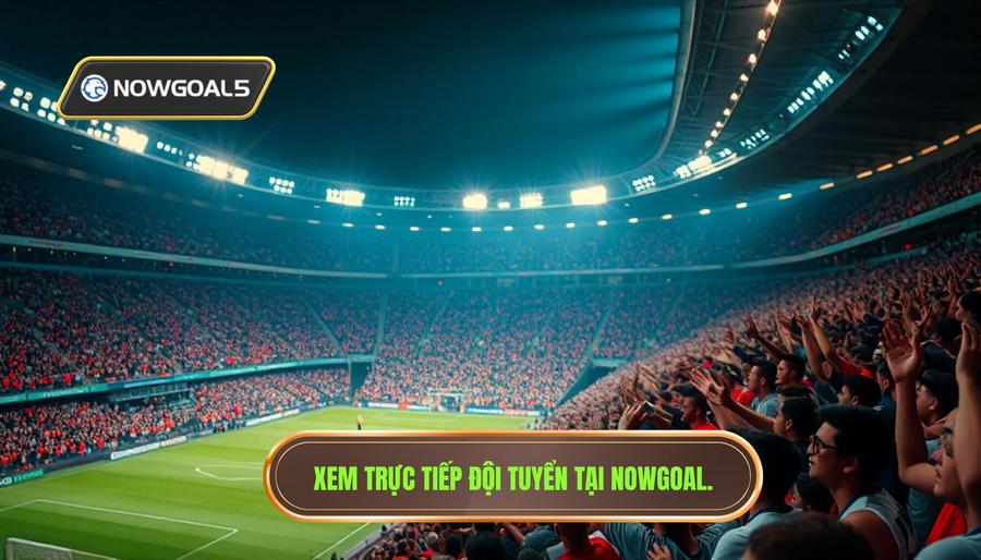 Tại sao nên theo dõi đội tuyển quốc gia live trên NOWGOAL?